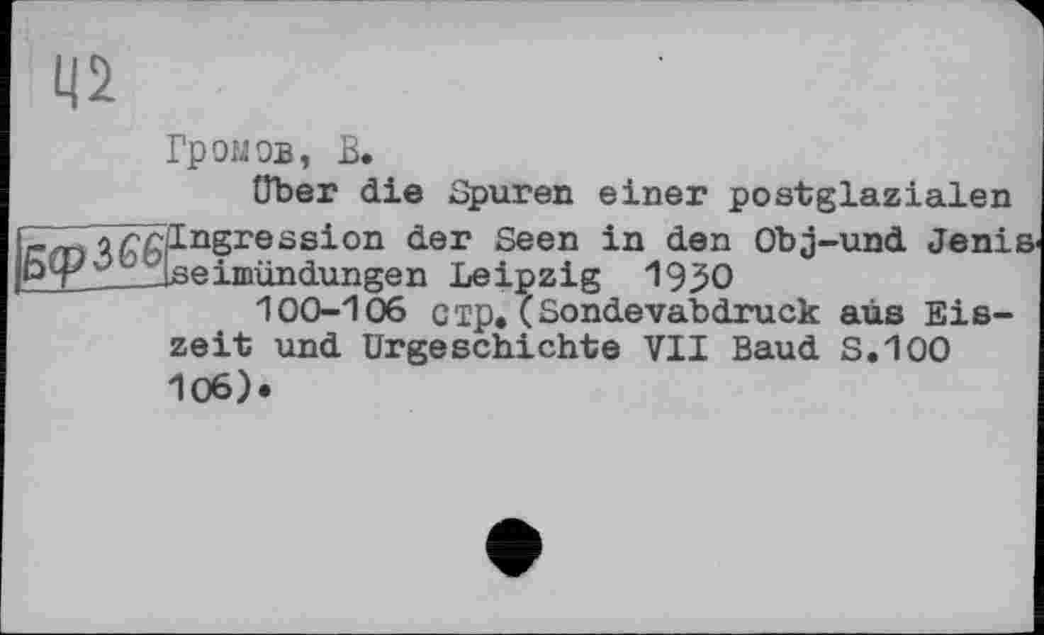 ﻿Ц2	I
Громов, В.
über die Spuren einer postglazialen ZTZjTTaingression der Seen in den Obj-und JeniS' 6^rs_cïiseimündungen Leipzig 1950
100-106 cip.(Sondevabdruck aus Eiszeit und Urgeschichte VII Baud S.100 106).